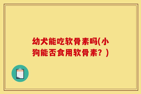 幼犬能吃软骨素吗(小狗能否食用软骨素？)