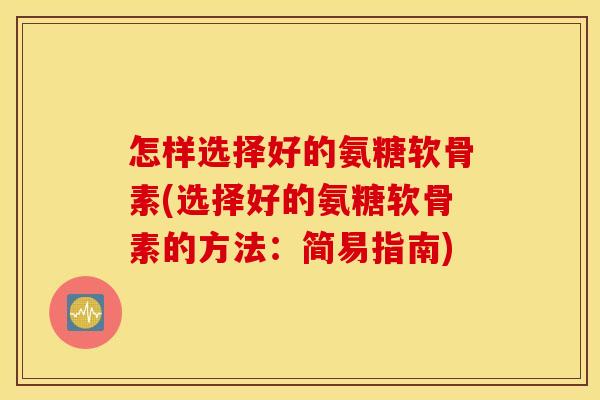 怎样选择好的氨糖软骨素(选择好的氨糖软骨素的方法:简易指南) 怎样选择好的氨糖软骨素(选择好的氨糖软骨素的方法:简易指南)