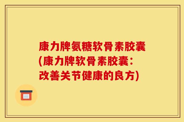 康力牌氨糖软骨素胶囊(康力牌软骨素胶囊：改善关节健康的良方)