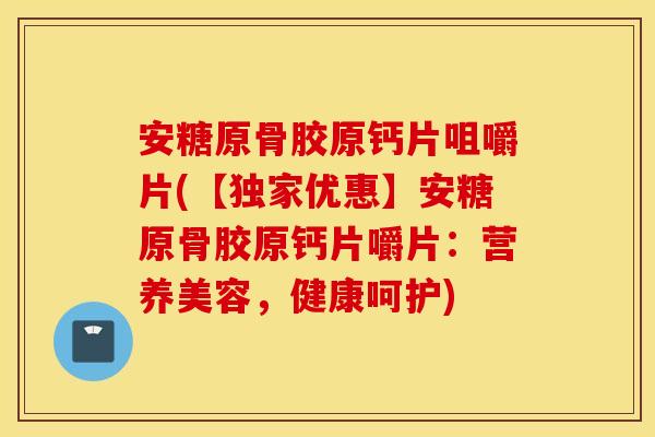 安糖原骨胶原钙片咀嚼片(【独家优惠】安糖原骨胶原钙片嚼片：营养美容，健康呵护)