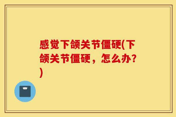 感觉下颌关节僵硬(下颌关节僵硬，怎么办？)