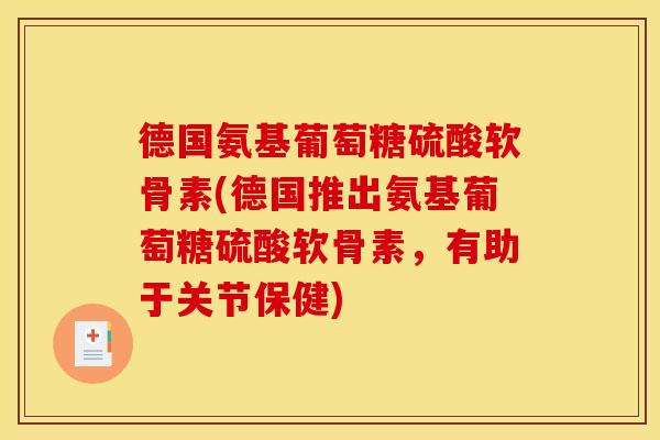 德国氨基葡萄糖硫酸软骨素(德国推出氨基葡萄糖硫酸软骨素，有助于关节保健)