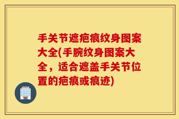 手关节遮疤痕纹身图案大全(手腕纹身图案大全,适合遮盖手关节位置的疤痕或痕迹) 手关节遮疤痕纹身图案大全(手腕纹身图案大全,适合遮盖手关节位置的疤痕或痕迹)