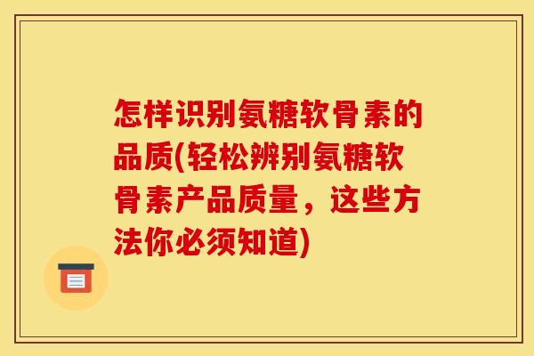 怎样识别氨糖软骨素的品质(轻松辨别氨糖软骨素产品质量,这些方法你必须知道) 怎样识别氨糖软骨素的品质(轻松辨别氨糖软骨素产品质量,这些方法你必须知道)