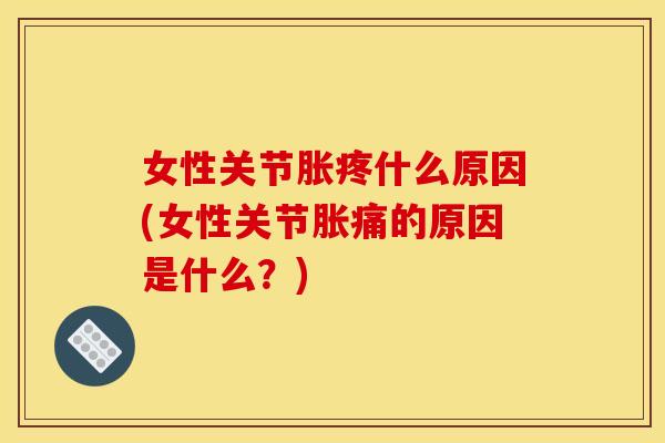女性关节胀疼什么原因(女性关节胀痛的原因是什么？)