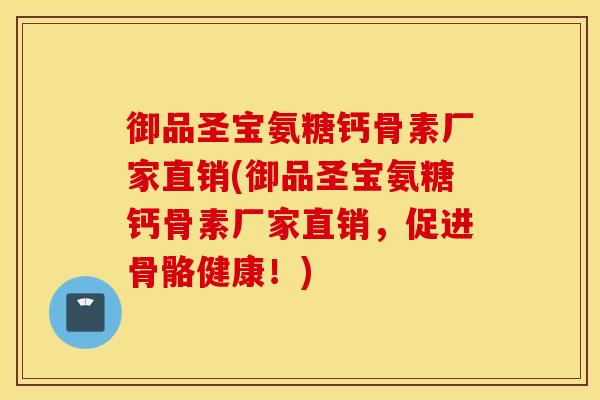 御品圣宝氨糖钙骨素厂家直销(御品圣宝氨糖钙骨素厂家直销，促进骨骼健康！)