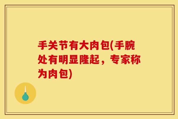 手关节有大肉包(手腕处有明显隆起，专家称为肉包)