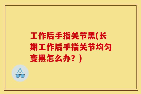 工作后手指关节黑(长期工作后手指关节均匀变黑怎么办？)