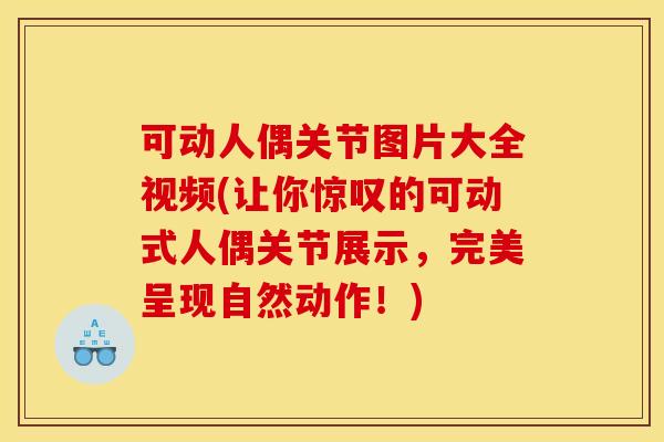 可动人偶关节图片大全视频(让你惊叹的可动式人偶关节展示，完美呈现自然动作！)
