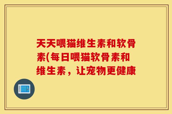 天天喂猫维生素和软骨素(每日喂猫软骨素和维生素，让宠物更健康