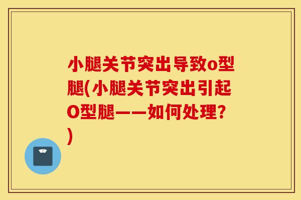 小腿关节突出导致o型腿(小腿关节突出引起O型腿——如何处理？)