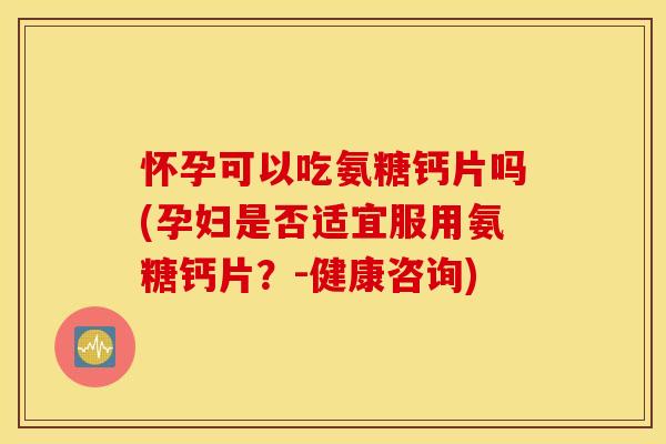怀孕可以吃氨糖钙片吗(孕妇是否适宜服用氨糖钙片?-健康咨询) 怀孕可以吃氨糖钙片吗(孕妇是否适宜服用氨糖钙片?-健康咨询)