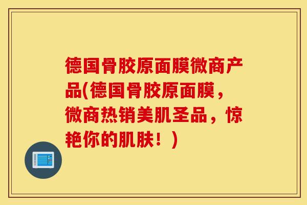 德国骨胶原面膜微商产品(德国骨胶原面膜，微商热销美肌圣品，惊艳你的肌肤！)