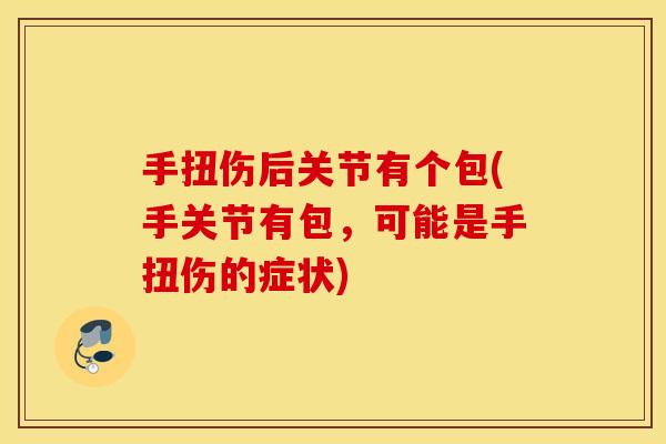 手扭伤后关节有个包(手关节有包，可能是手扭伤的症状)