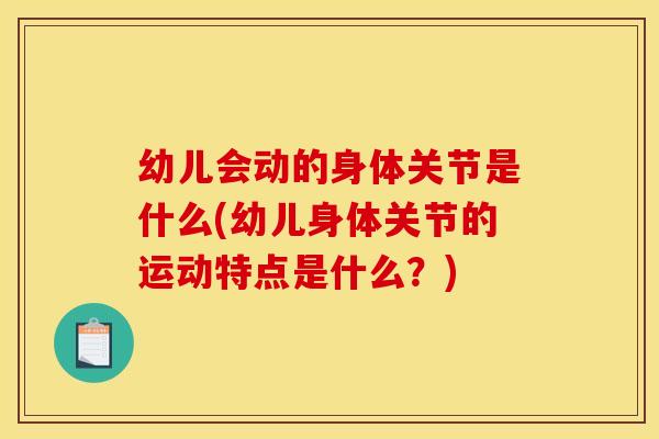 幼儿会动的身体关节是什么(幼儿身体关节的运动特点是什么?) 幼儿会动的身体关节是什么(幼儿身体关节的运动特点是什么?)