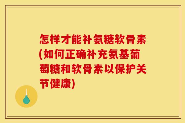 怎样才能补氨糖软骨素(如何正确补充氨基葡萄糖和软骨素以保护关节健康)
