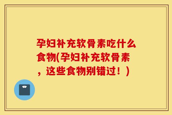 孕妇补充软骨素吃什么食物(孕妇补充软骨素，这些食物别错过！)