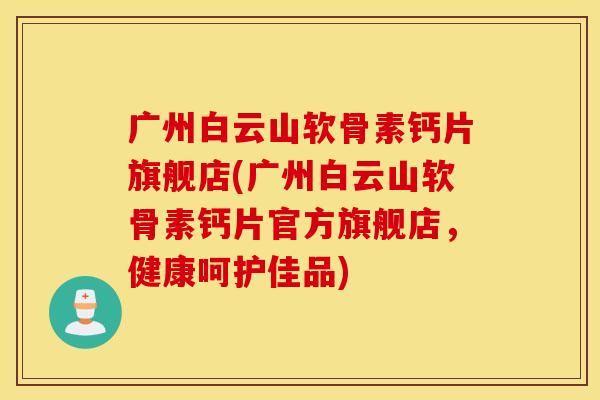广州白云山软骨素钙片旗舰店(广州白云山软骨素钙片官方旗舰店，健康呵护佳品)