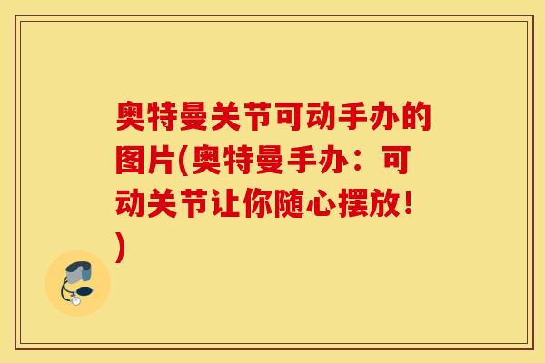 奥特曼关节可动手办的图片(奥特曼手办：可动关节让你随心摆放！)