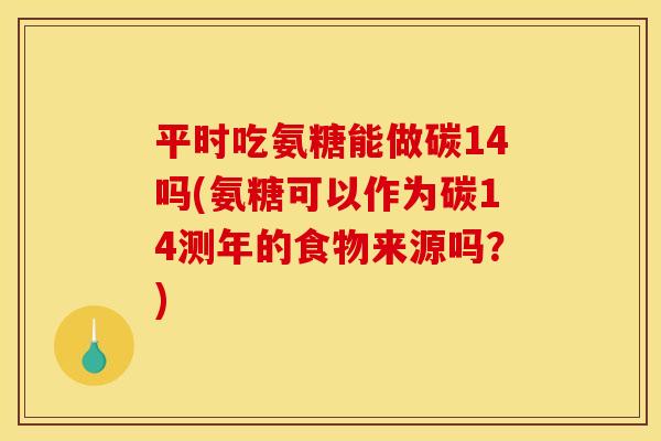平时吃氨糖能做碳14吗(氨糖可以作为碳14测年的食物来源吗？)