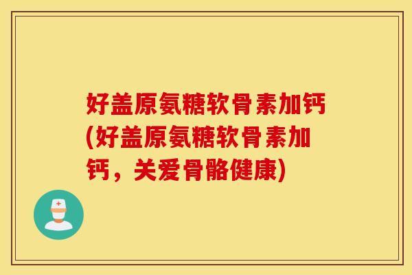 好盖原氨糖软骨素加钙(好盖原氨糖软骨素加钙,关爱骨骼健康) 好盖原氨糖软骨素加钙(好盖原氨糖软骨素加钙,关爱骨骼健康)
