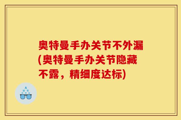 奥特曼手办关节不外漏(奥特曼手办关节隐藏不露，精细度达标)