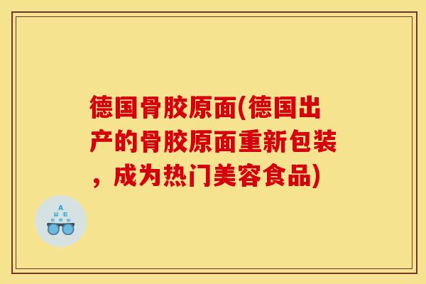 德国骨胶原面(德国出产的骨胶原面重新包装，成为热门美容食品)