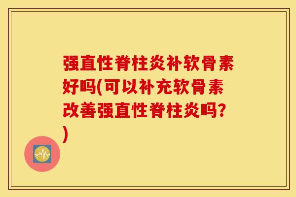 强直性脊柱炎补软骨素好吗(可以补充软骨素改善强直性脊柱炎吗？)