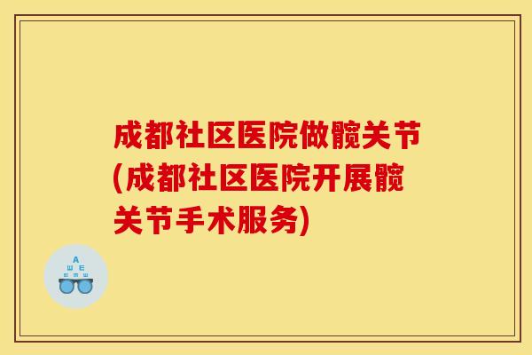 成都社区医院做髋关节(成都社区医院开展髋关节手术服务)