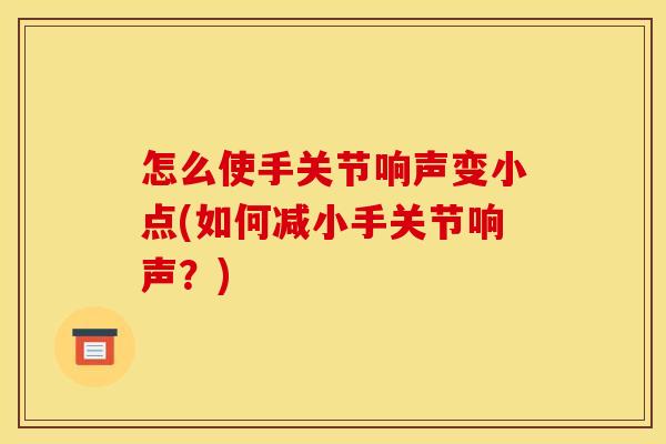 怎么使手关节响声变小点(如何减小手关节响声？)