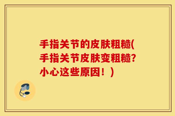 手指关节的皮肤粗糙(手指关节皮肤变粗糙？小心这些原因！)