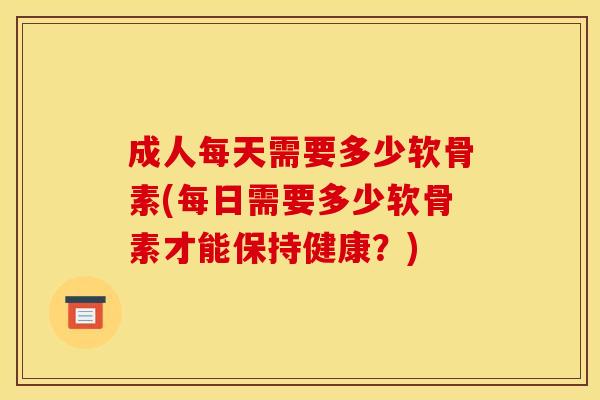 成人每天需要多少软骨素(每日需要多少软骨素才能保持健康？)