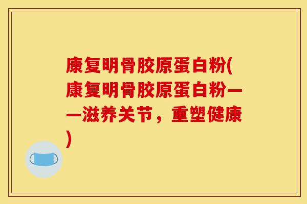 康复明骨胶原蛋白粉(康复明骨胶原蛋白粉——滋养关节，重塑健康)