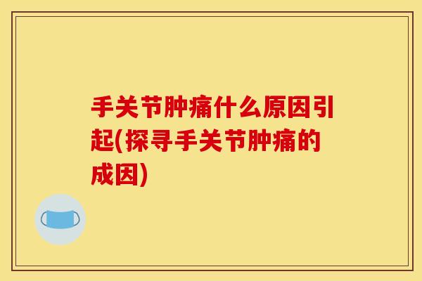 手关节肿痛什么原因引起(探寻手关节肿痛的成因)