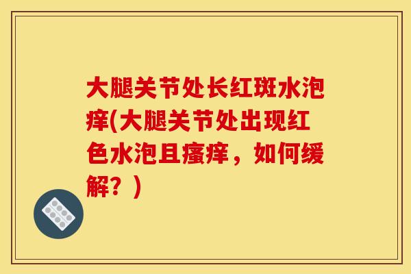大腿关节处长红斑水泡痒(大腿关节处出现红色水泡且瘙痒，如何缓解？)