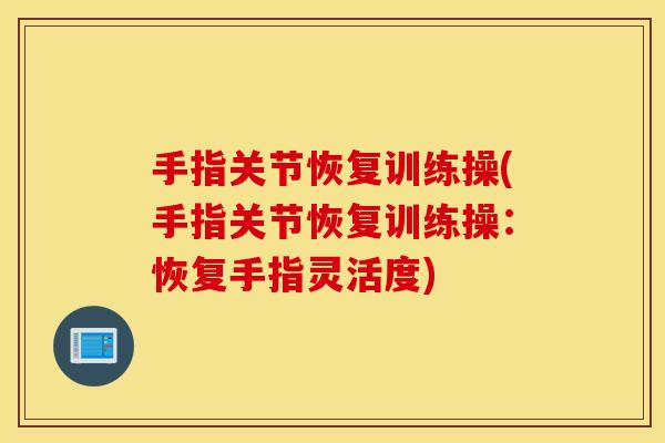 手指关节恢复训练操(手指关节恢复训练操：恢复手指灵活度)