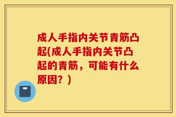 成人手指内关节青筋凸起(成人手指内关节凸起的青筋，可能有什么原因？)