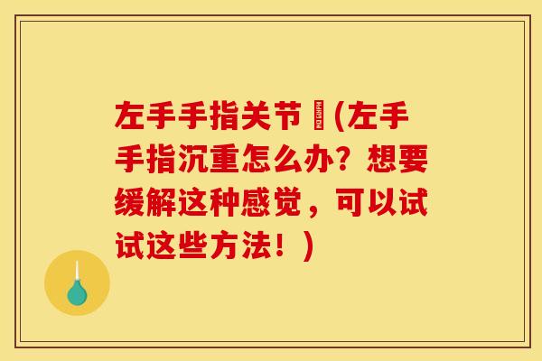 左手手指关节庝(左手手指沉重怎么办？想要缓解这种感觉，可以试试这些方法！)