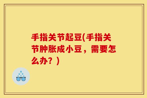手指关节起豆(手指关节肿胀成小豆，需要怎么办？)