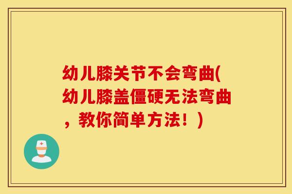 幼儿膝关节不会弯曲(幼儿膝盖僵硬无法弯曲，教你简单方法！)
