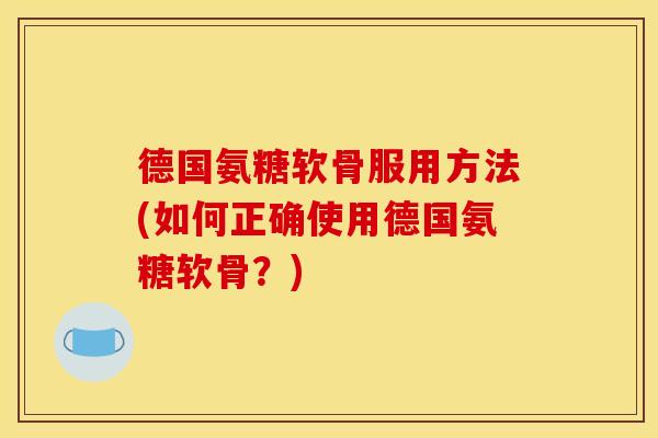 德国氨糖软骨服用方法(如何正确使用德国氨糖软骨？)