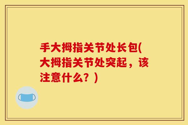 手大拇指关节处长包(大拇指关节处突起，该注意什么？)