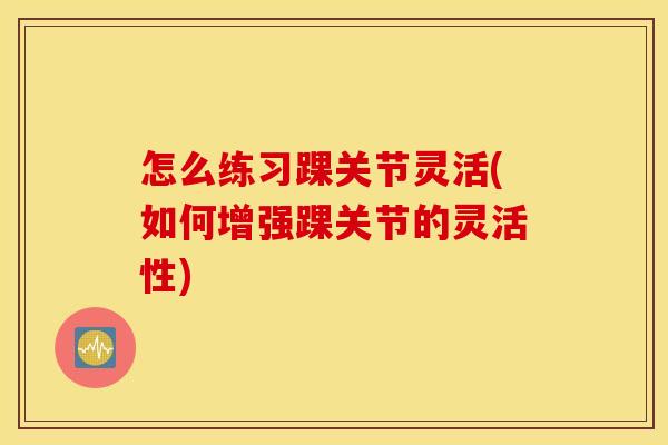 怎么练习踝关节灵活(如何增强踝关节的灵活性)