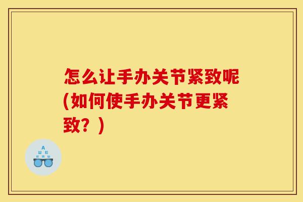 怎么让手办关节紧致呢(如何使手办关节更紧致?) 怎么让手办关节紧致呢(如何使手办关节更紧致?)