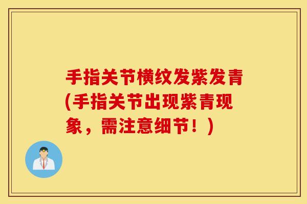 手指关节横纹发紫发青(手指关节出现紫青现象,需注意细节!) 手指关节横纹发紫发青(手指关节出现紫青现象,需注意细节!)