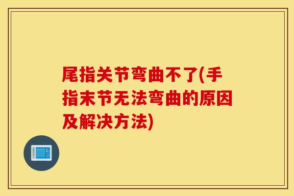 尾指关节弯曲不了(手指末节无法弯曲的原因及解决方法)