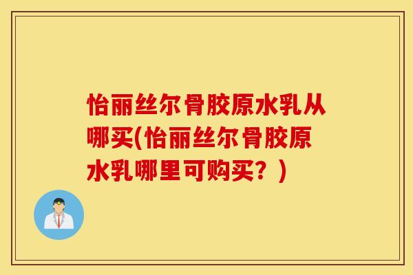 怡丽丝尔骨胶原水乳从哪买(怡丽丝尔骨胶原水乳哪里可购买？)