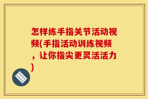 怎样练手指关节活动视频(手指活动训练视频，让你指尖更灵活活力)