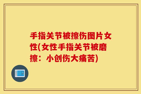 手指关节被擦伤图片女性(女性手指关节被磨擦:小创伤大痛苦) 手指关节被擦伤图片女性(女性手指关节被磨擦:小创伤大痛苦)