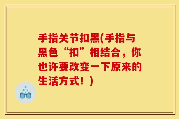 手指关节扣黑(手指与黑色“扣”相结合，你也许要改变一下原来的生活方式！)